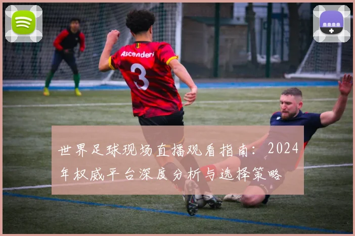 世界足球现场直播观看指南:2024年权威平台深度分析与选择策略