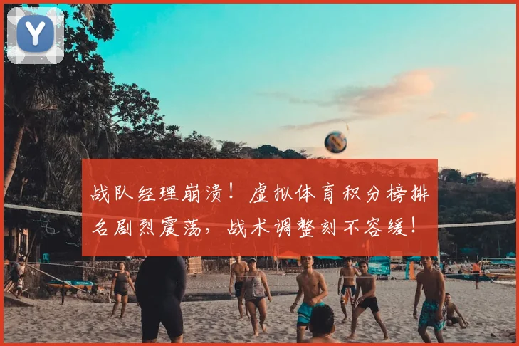 战队经理崩溃!虚拟体育积分榜排名剧烈震荡,战术调整刻不容缓!