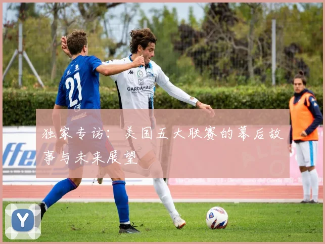 独家专访:美国五大联赛的幕后故事与未来展望