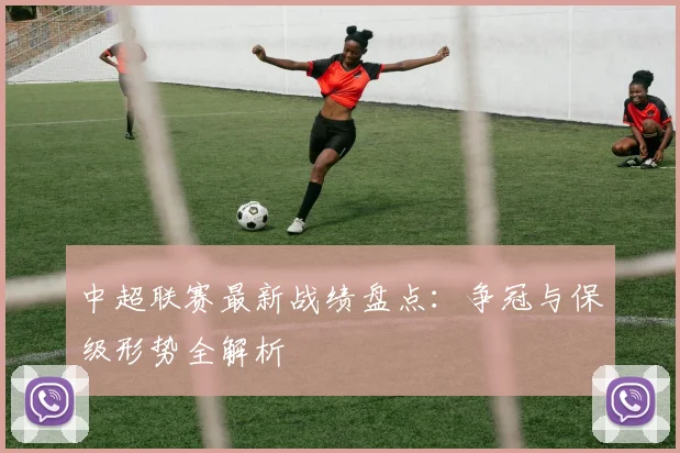 中超联赛最新战绩盘点:争冠与保级形势全解析