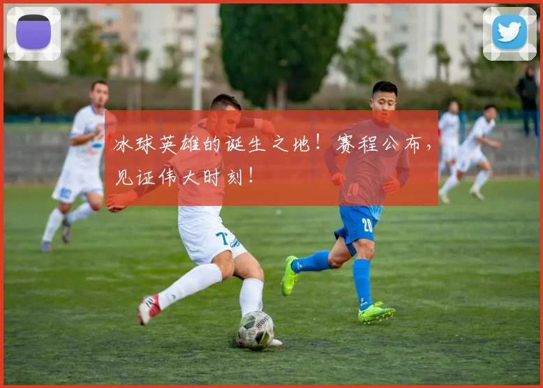 冰球英雄的诞生之地!赛程公布,见证伟大时刻!