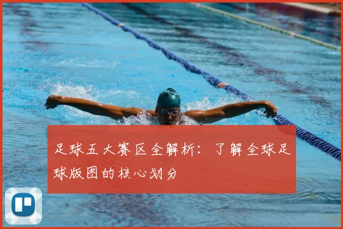足球五大赛区全解析:了解全球足球版图的核心划分
