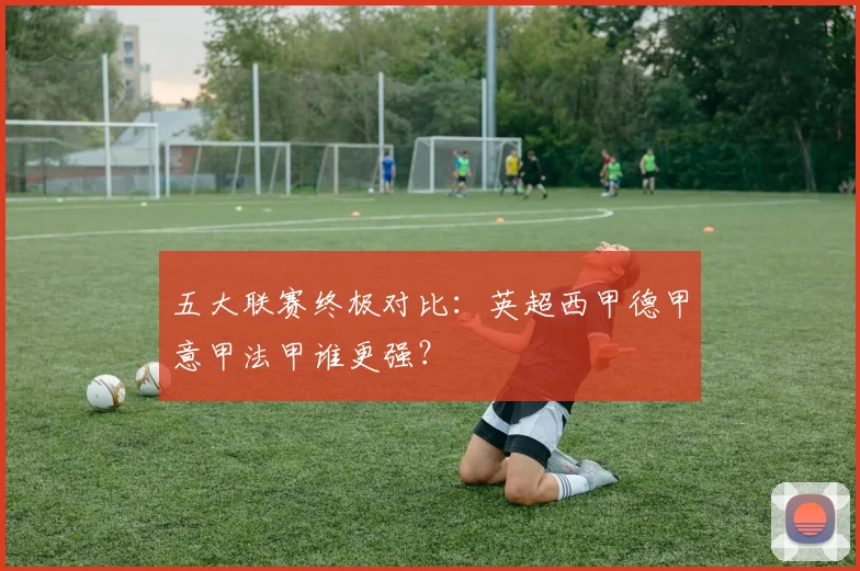 五大联赛终极对比:英超西甲德甲意甲法甲谁更强?