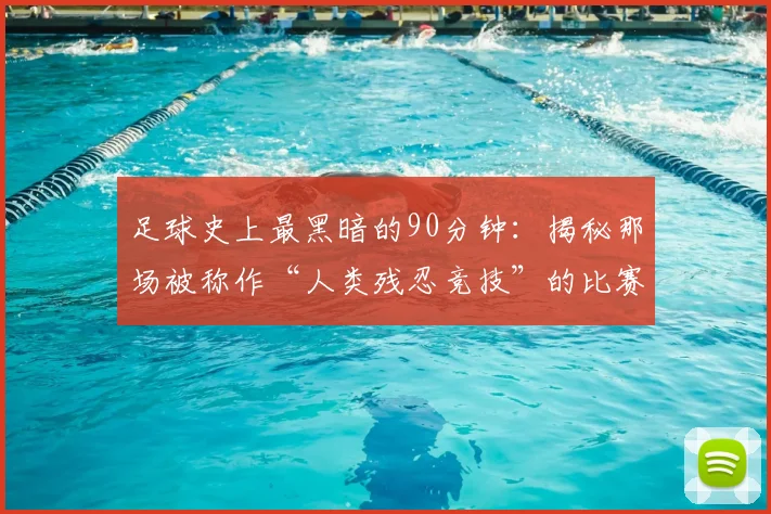 足球史上最黑暗的90分钟：揭秘那场被称作“人类残忍竞技”的比赛