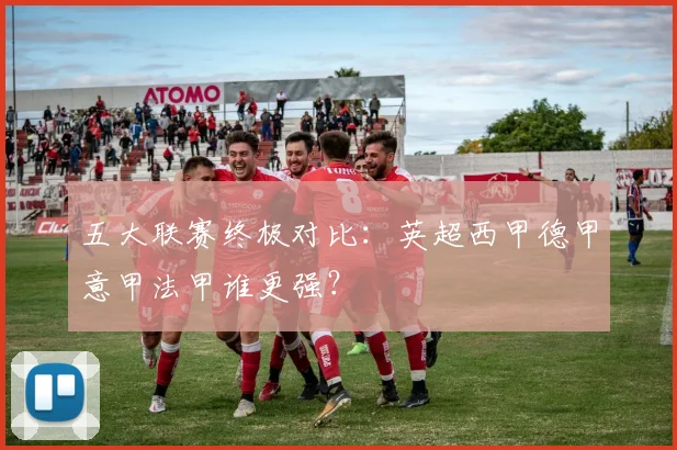 五大联赛终极对比:英超西甲德甲意甲法甲谁更强?