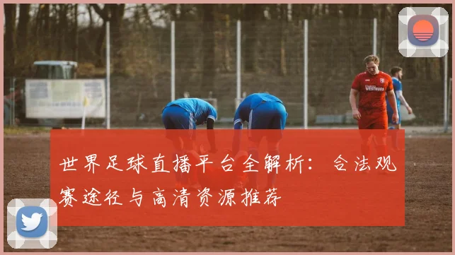 世界足球直播平台全解析:合法观赛途径与高清资源推荐