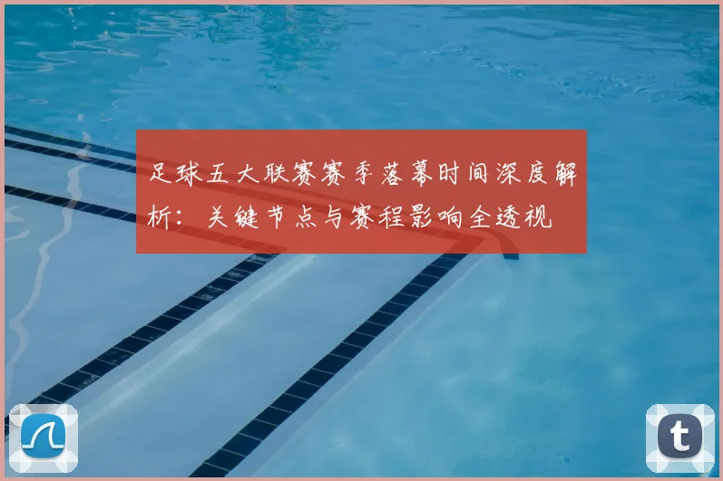 足球五大联赛赛季落幕时间深度解析:关键节点与赛程影响全透视