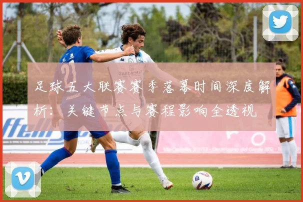 足球五大联赛赛季落幕时间深度解析:关键节点与赛程影响全透视
