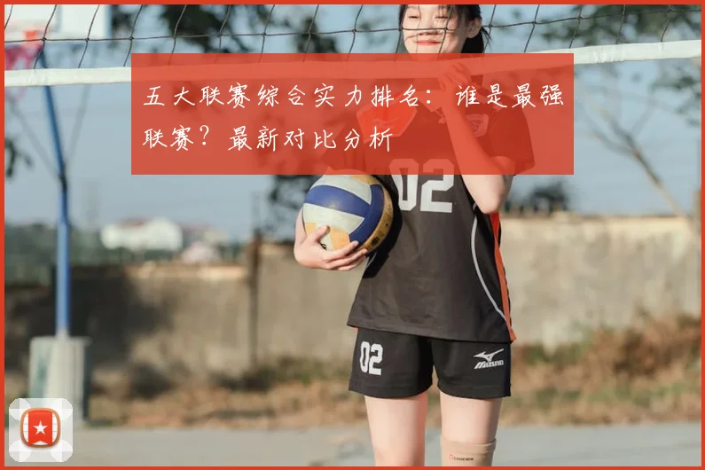 五大联赛综合实力排名:谁是最强联赛?最新对比分析