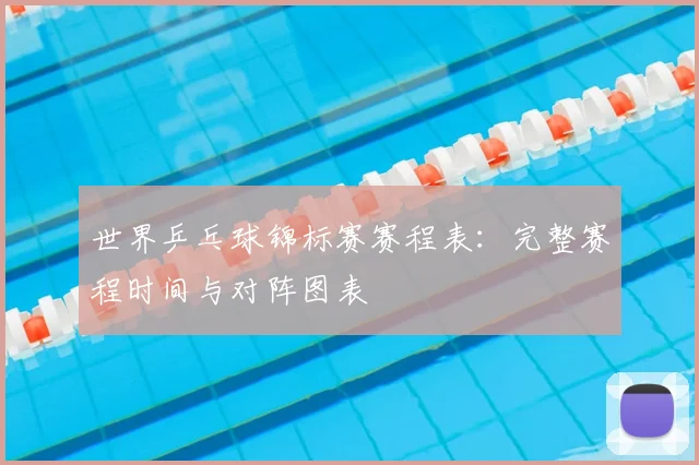 世界乒乓球锦标赛赛程表:完整赛程时间与对阵图表