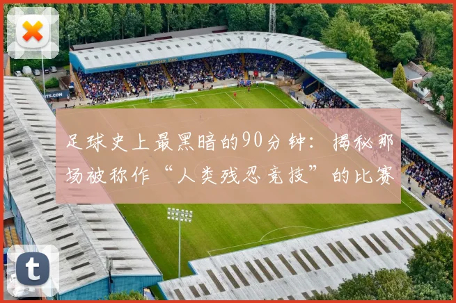 足球史上最黑暗的90分钟:揭秘那场被称作“人类残忍竞技”的比赛