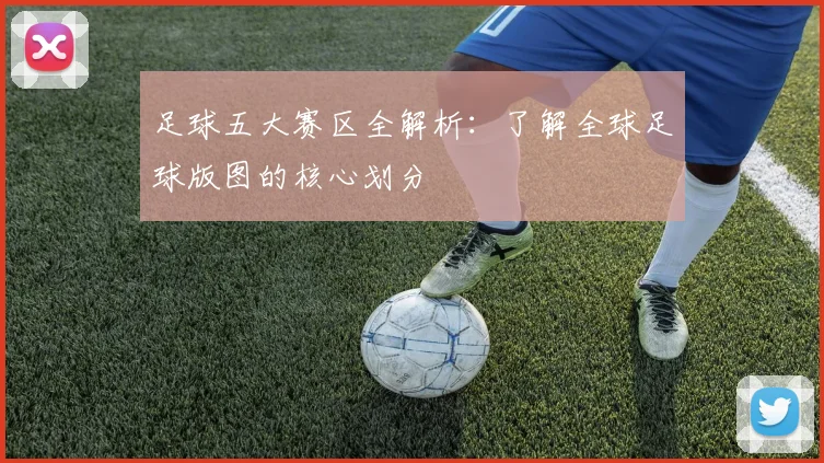 足球五大赛区全解析:了解全球足球版图的核心划分